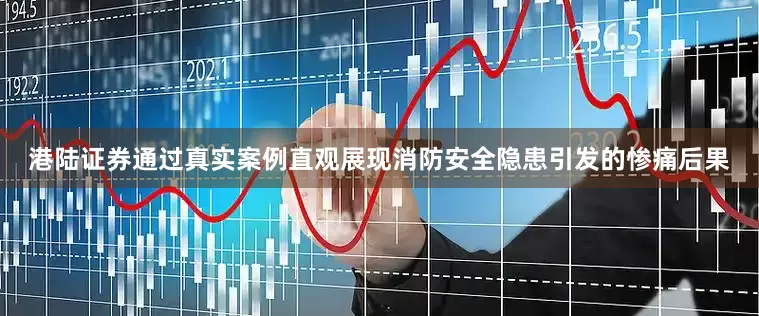 港陆证券通过真实案例直观展现消防安全隐患引发的惨痛后果