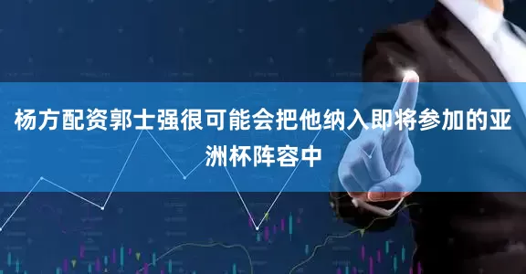 杨方配资郭士强很可能会把他纳入即将参加的亚洲杯阵容中
