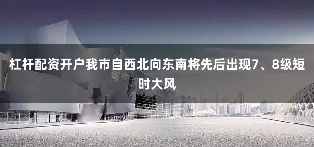 杠杆配资开户我市自西北向东南将先后出现7、8级短时大风