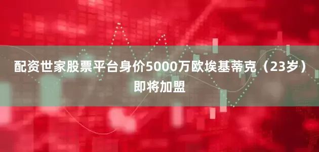 配资世家股票平台身价5000万欧埃基蒂克（23岁）即将加盟