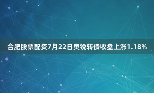合肥股票配资7月22日奥锐转债收盘上涨1.18%