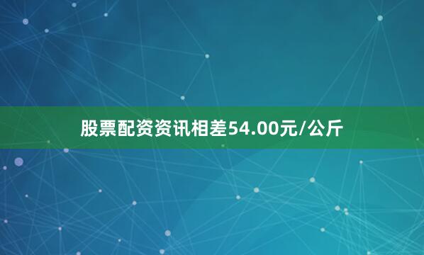股票配资资讯相差54.00元/公斤