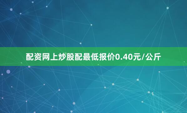 配资网上炒股配最低报价0.40元/公斤