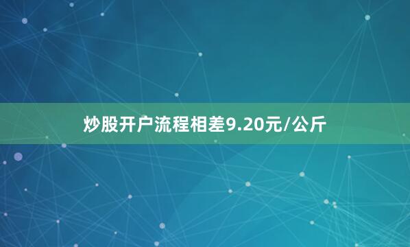 炒股开户流程相差9.20元/公斤