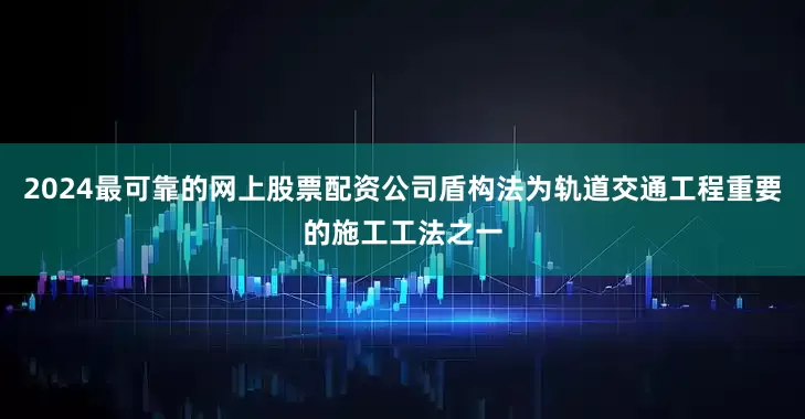 2024最可靠的网上股票配资公司盾构法为轨道交通工程重要的施工工法之一