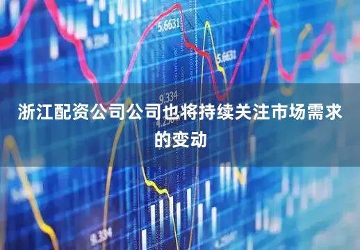 浙江配资公司公司也将持续关注市场需求的变动