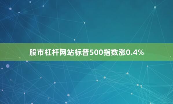 股市杠杆网站标普500指数涨0.4%