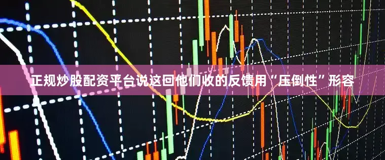 正规炒股配资平台说这回他们收的反馈用“压倒性”形容