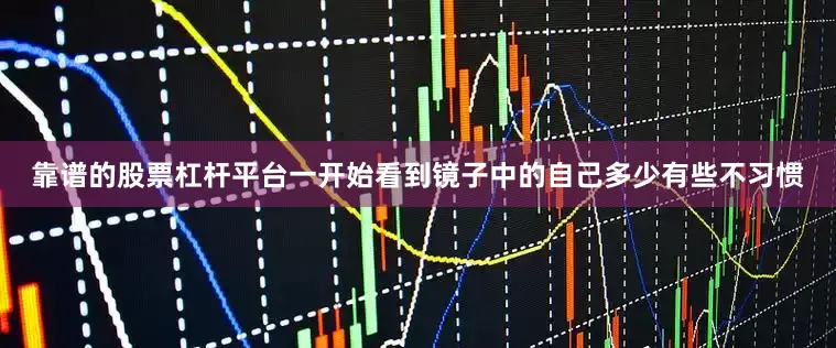 靠谱的股票杠杆平台一开始看到镜子中的自己多少有些不习惯