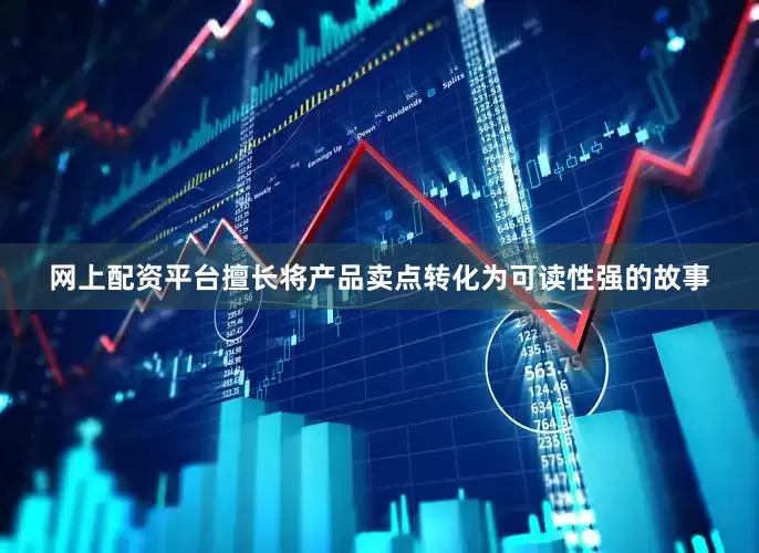 网上配资平台擅长将产品卖点转化为可读性强的故事