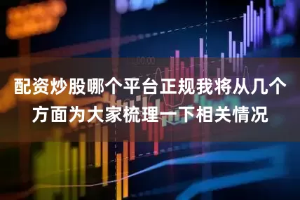 配资炒股哪个平台正规我将从几个方面为大家梳理一下相关情况