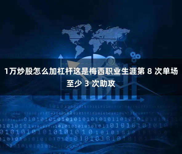 1万炒股怎么加杠杆这是梅西职业生涯第 8 次单场至少 3 次助攻