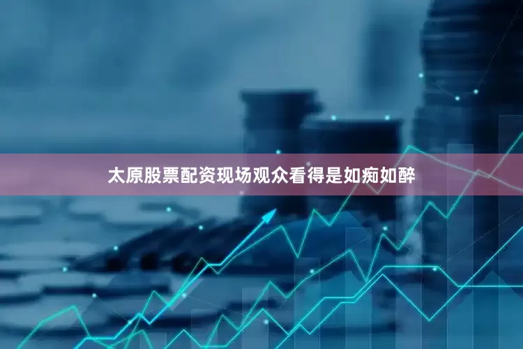 太原股票配资现场观众看得是如痴如醉