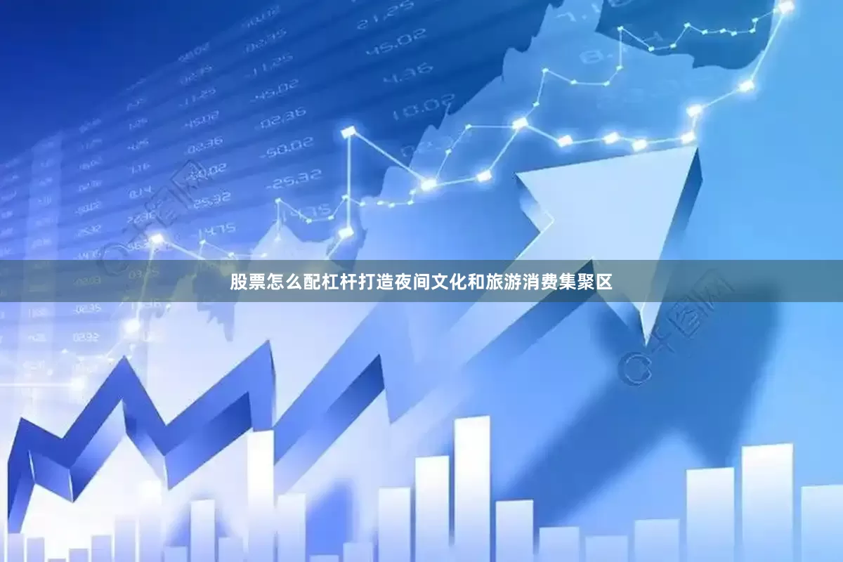 股票怎么配杠杆打造夜间文化和旅游消费集聚区
