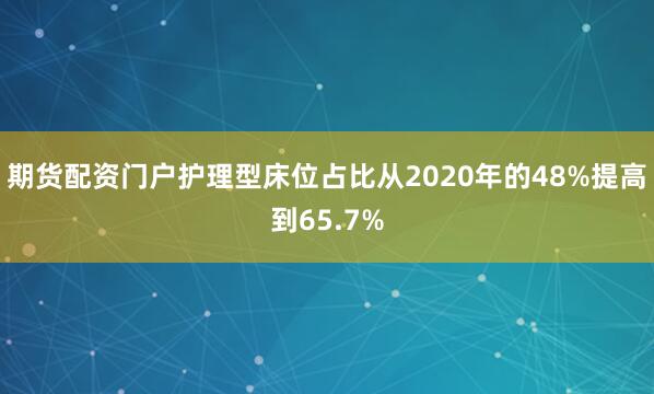 期货配资门户护理型床位占比从2020年的48%提高到65.7%