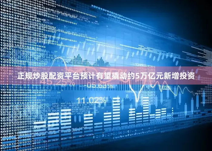 正规炒股配资平台预计有望撬动约5万亿元新增投资