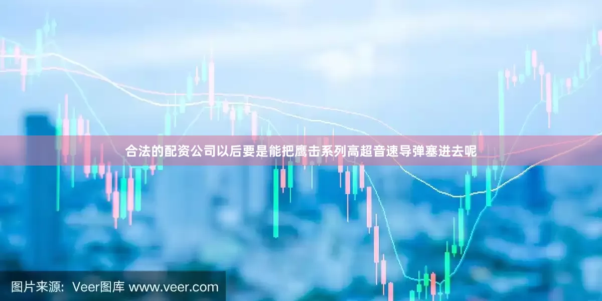 合法的配资公司以后要是能把鹰击系列高超音速导弹塞进去呢