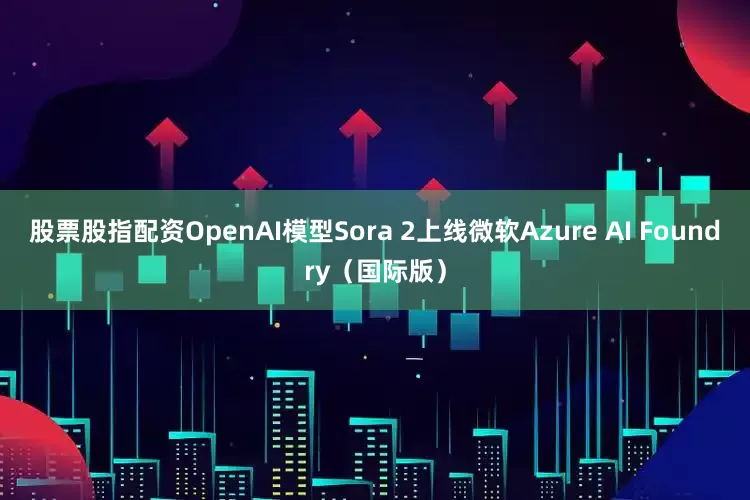 股票股指配资OpenAI模型Sora 2上线微软Azure AI Foundry（国际版）