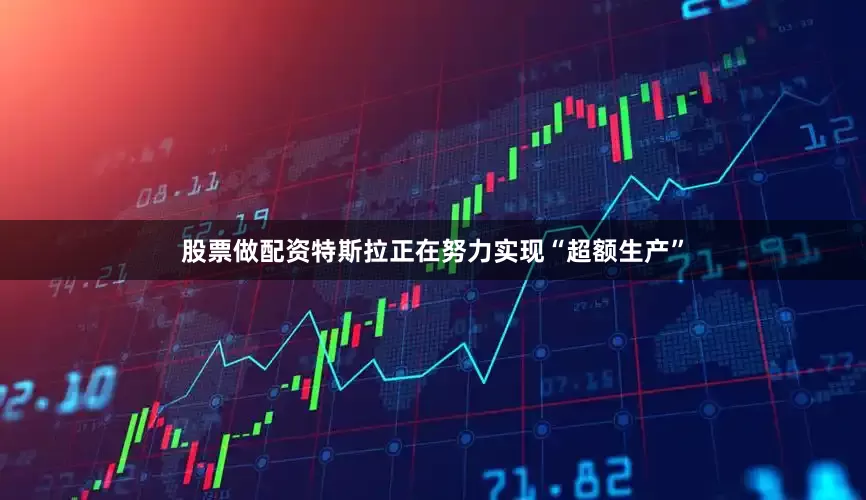 股票做配资特斯拉正在努力实现“超额生产”