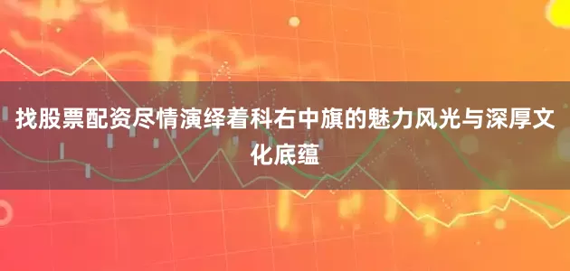 找股票配资尽情演绎着科右中旗的魅力风光与深厚文化底蕴