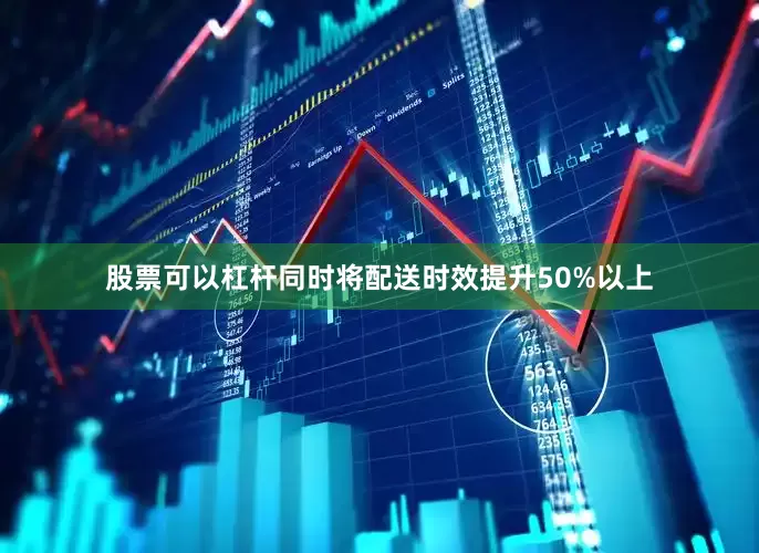 股票可以杠杆同时将配送时效提升50%以上