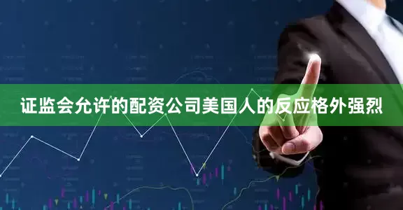 证监会允许的配资公司美国人的反应格外强烈