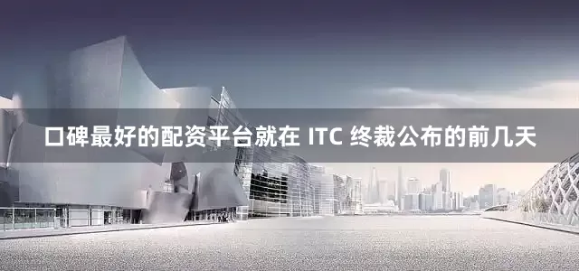 口碑最好的配资平台就在 ITC 终裁公布的前几天