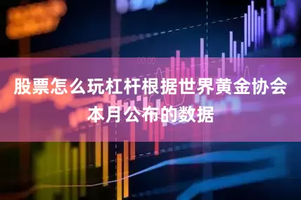 股票怎么玩杠杆根据世界黄金协会本月公布的数据