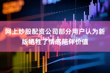 网上炒股配资公司部分用户认为新版牺牲了情感陪伴价值