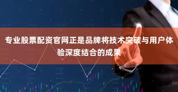 专业股票配资官网正是品牌将技术突破与用户体验深度结合的成果