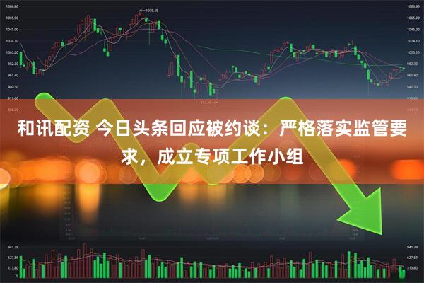 和讯配资 今日头条回应被约谈：严格落实监管要求，成立专项工作小组