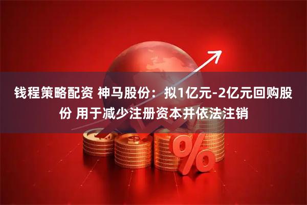 钱程策略配资 神马股份：拟1亿元-2亿元回购股份 用于减少注册资本并依法注销