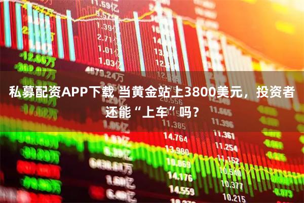 私募配资APP下载 当黄金站上3800美元，投资者还能“上车”吗？