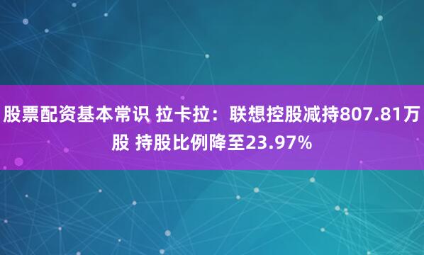 股票配资基本常识 拉卡拉：联想控股减持807.81万股 持股比例降至23.97%