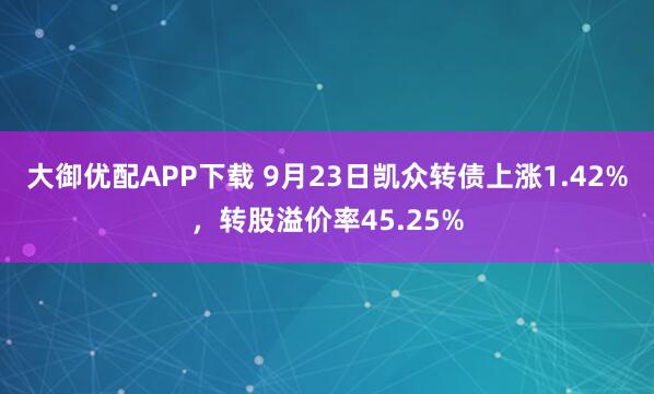 大御优配APP下载 9月23日凯众转债上涨1.42%，转股溢价率45.25%