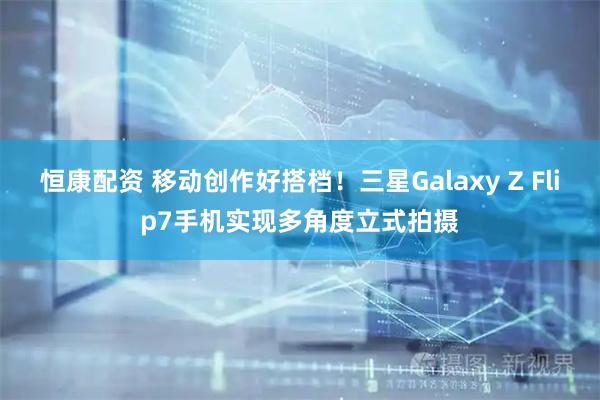 恒康配资 移动创作好搭档！三星Galaxy Z Flip7手机实现多角度立式拍摄