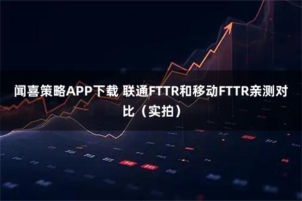 闻喜策略APP下载 联通FTTR和移动FTTR亲测对比(实拍)