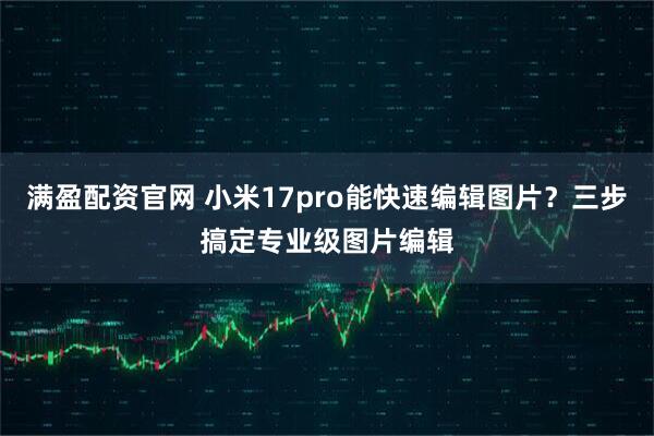 满盈配资官网 小米17pro能快速编辑图片?三步搞定专业级图片编辑