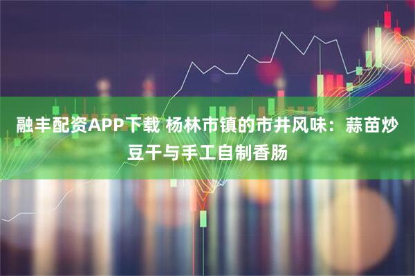 融丰配资APP下载 杨林市镇的市井风味：蒜苗炒豆干与手工自制香肠