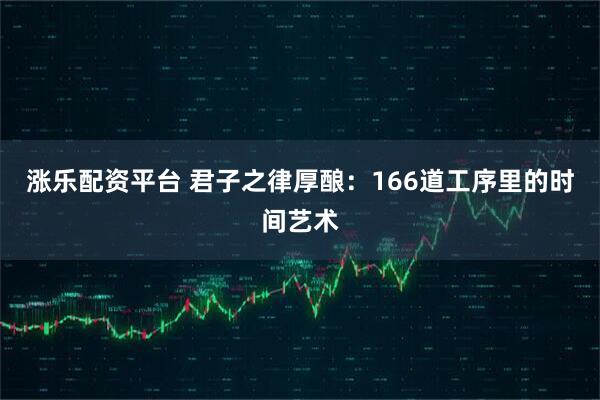 涨乐配资平台 君子之律厚酿:166道工序里的时间艺术