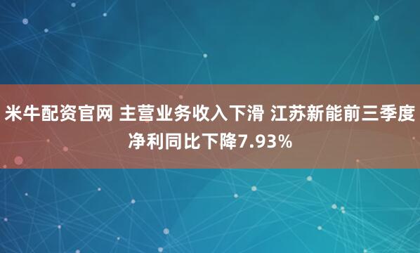 米牛配资官网 主营业务收入下滑 江苏新能前三季度净利同比下降7.93%
