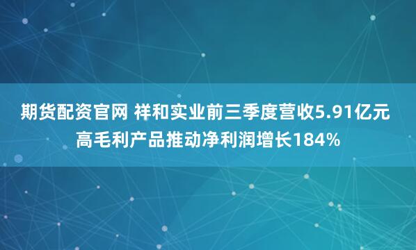 期货配资官网 祥和实业前三季度营收5.91亿元 高毛利产品推动净利润增长184%