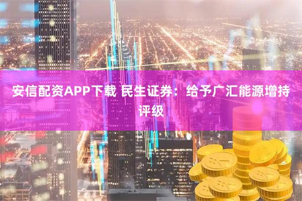 安信配资APP下载 民生证券：给予广汇能源增持评级