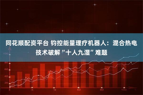 同花顺配资平台 钧控能量理疗机器人：混合热电技术破解“十人九湿”难题