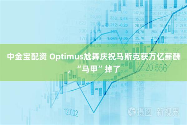 中金宝配资 Optimus尬舞庆祝马斯克获万亿薪酬，“马甲”掉了