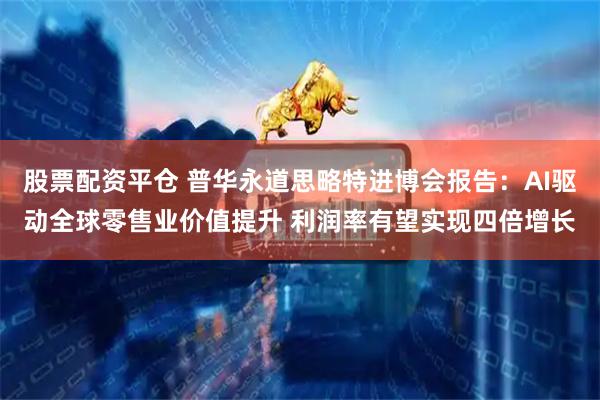 股票配资平仓 普华永道思略特进博会报告:AI驱动全球零售业价值提升 利润率有望实现四倍增长