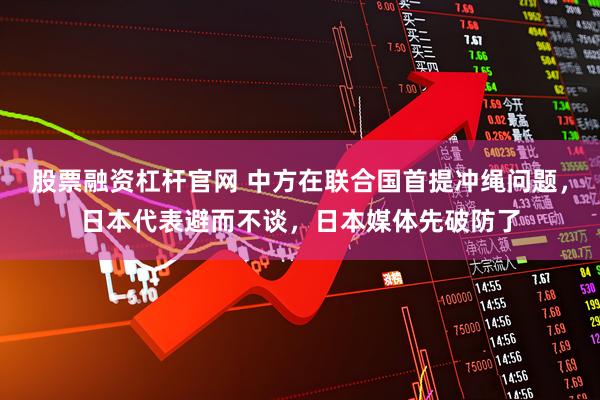 股票融资杠杆官网 中方在联合国首提冲绳问题，日本代表避而不谈，日本媒体先破防了