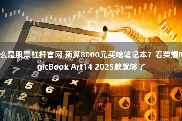 什么是股票杠杆官网 预算8000元买啥笔记本?看荣耀MagicBook Art14 2025款就够了