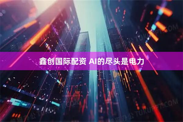 鑫创国际配资 AI的尽头是电力