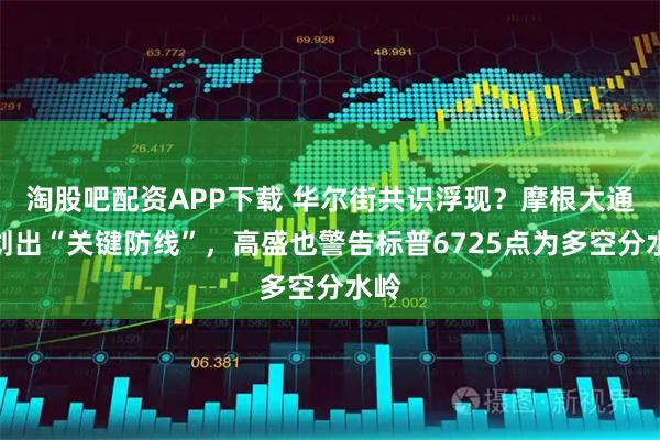 淘股吧配资APP下载 华尔街共识浮现？摩根大通刚划出“关键防线”，高盛也警告标普6725点为多空分水岭